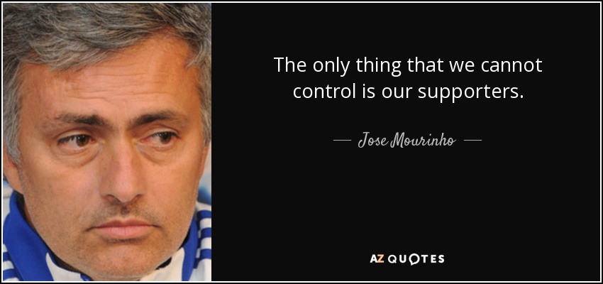The only thing that we cannot control is our supporters. - Jose Mourinho