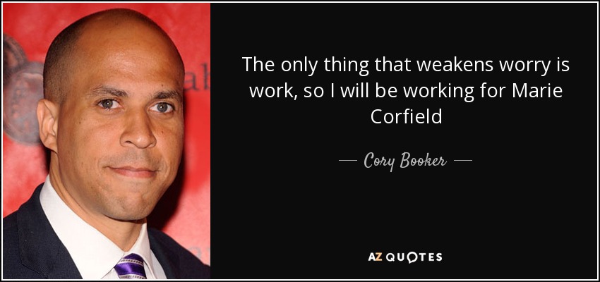 The only thing that weakens worry is work, so I will be working for Marie Corfield - Cory Booker