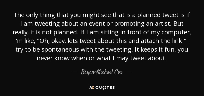 The only thing that you might see that is a planned tweet is if I am tweeting about an event or promoting an artist. But really, it is not planned. If I am sitting in front of my computer, I'm like, 