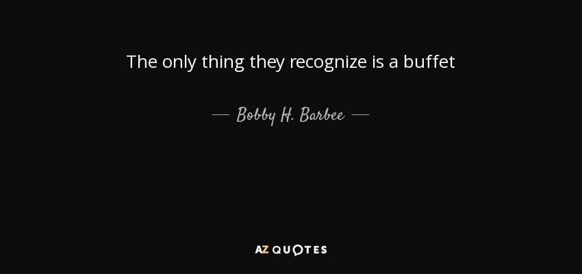 The only thing they recognize is a buffet - Bobby H. Barbee, Sr.