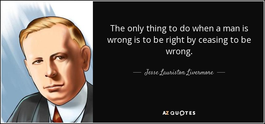 The only thing to do when a man is wrong is to be right by ceasing to be wrong. - Jesse Lauriston Livermore