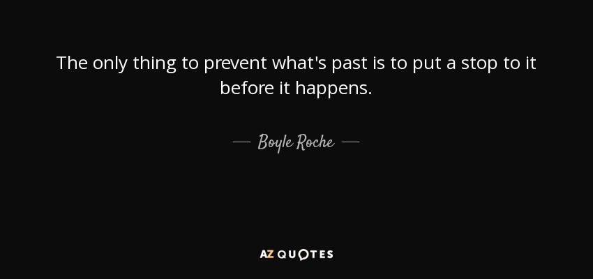 The only thing to prevent what's past is to put a stop to it before it happens. - Boyle Roche
