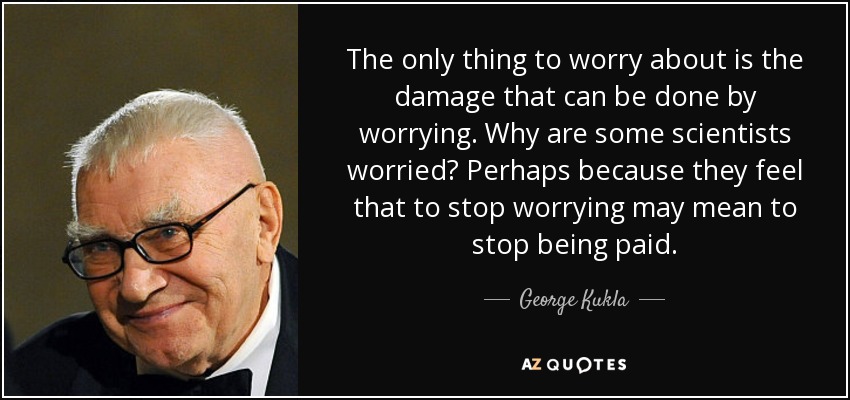 The only thing to worry about is the damage that can be done by worrying. Why are some scientists worried? Perhaps because they feel that to stop worrying may mean to stop being paid. - George Kukla