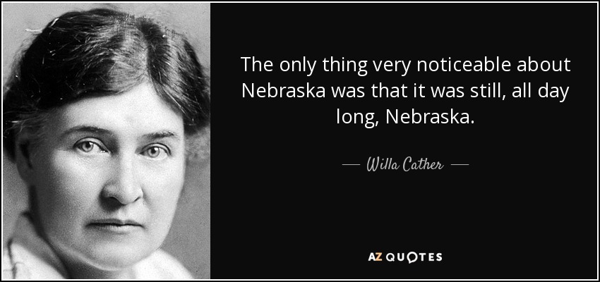 The only thing very noticeable about Nebraska was that it was still, all day long, Nebraska. - Willa Cather