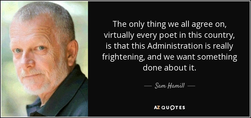 The only thing we all agree on, virtually every poet in this country, is that this Administration is really frightening, and we want something done about it. - Sam Hamill