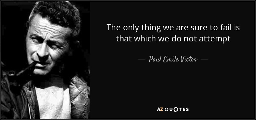 The only thing we are sure to fail is that which we do not attempt - Paul-Emile Victor
