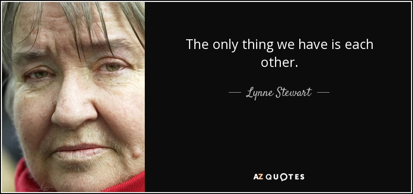 The only thing we have is each other. - Lynne Stewart