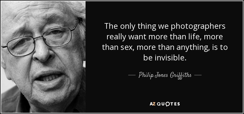 The only thing we photographers really want more than life, more than sex, more than anything, is to be invisible. - Philip Jones Griffiths