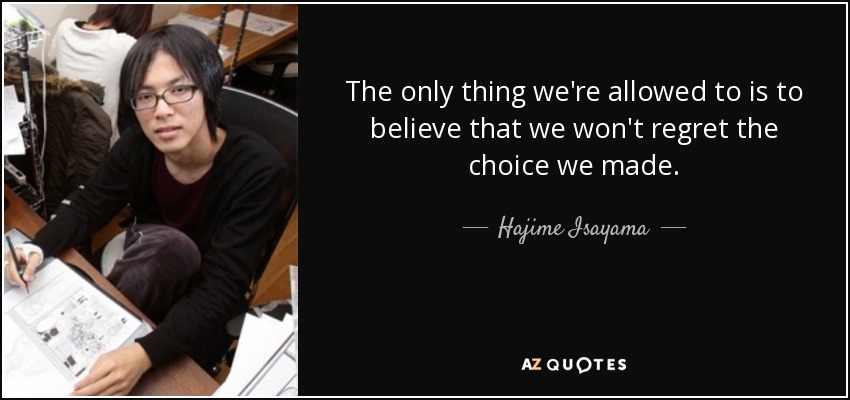 The only thing we're allowed to is to believe that we won't regret the choice we made. - Hajime Isayama