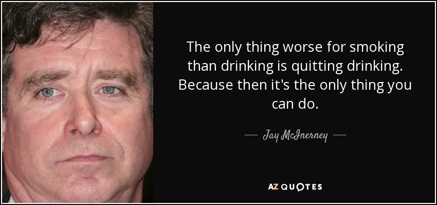 The only thing worse for smoking than drinking is quitting drinking. Because then it's the only thing you can do. - Jay McInerney