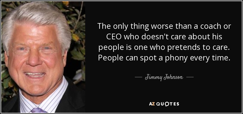 The only thing worse than a coach or CEO who doesn't care about his people is one who pretends to care. People can spot a phony every time. - Jimmy Johnson