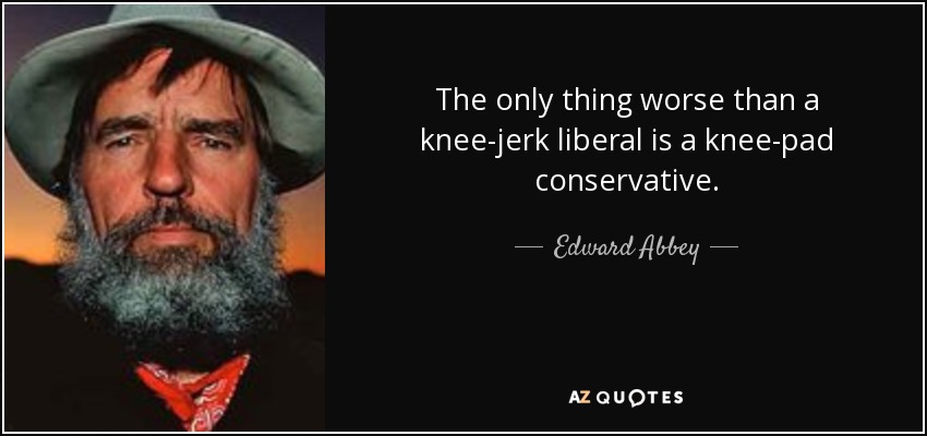 The only thing worse than a knee-jerk liberal is a knee-pad conservative. - Edward Abbey