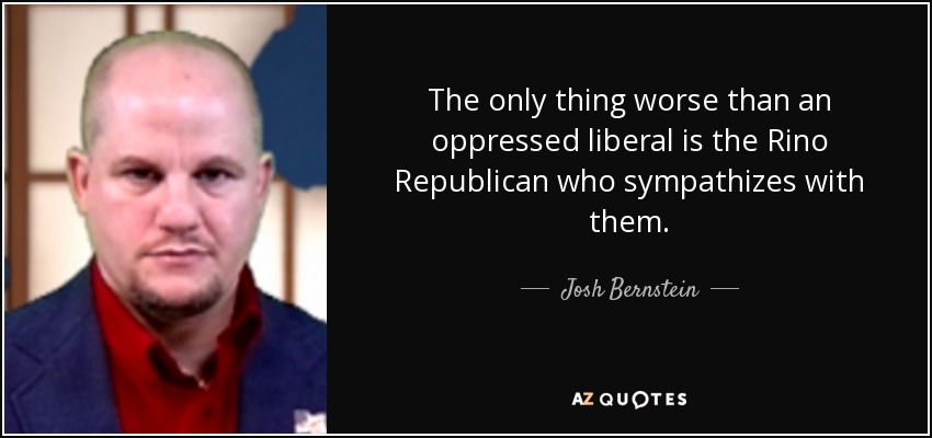 The only thing worse than an oppressed liberal is the Rino Republican who sympathizes with them. - Josh Bernstein