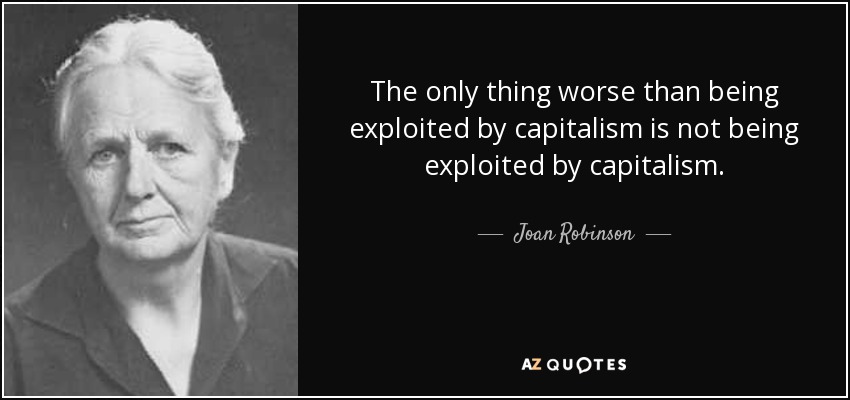 The only thing worse than being exploited by capitalism is not being exploited by capitalism. - Joan Robinson