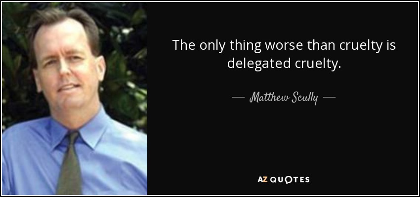 The only thing worse than cruelty is delegated cruelty. - Matthew Scully
