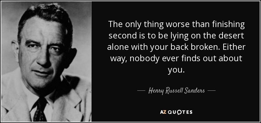 The only thing worse than finishing second is to be lying on the desert alone with your back broken. Either way, nobody ever finds out about you. - Henry Russell Sanders