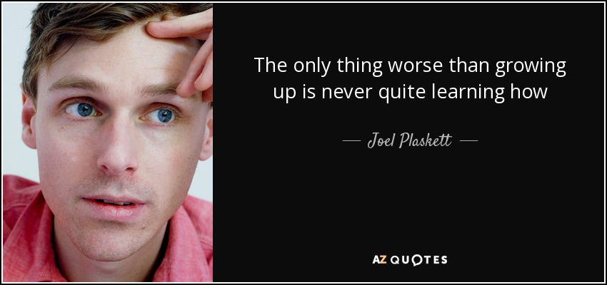 The only thing worse than growing up is never quite learning how - Joel Plaskett