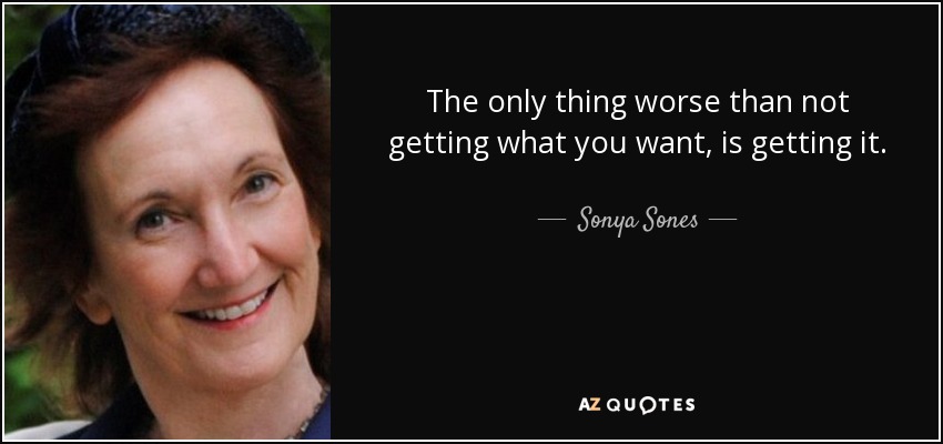 The only thing worse than not getting what you want, is getting it. - Sonya Sones