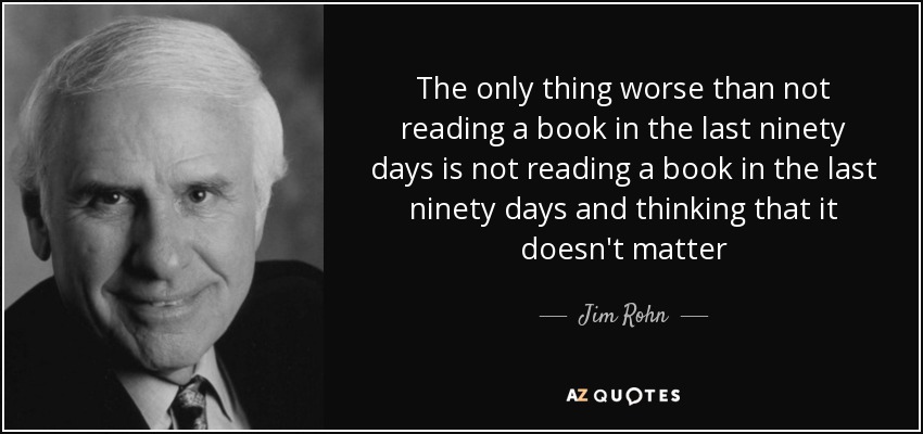 The only thing worse than not reading a book in the last ninety days is not reading a book in the last ninety days and thinking that it doesn't matter - Jim Rohn