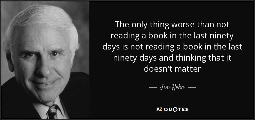 The only thing worse than not reading a book in the last ninety days is not reading a book in the last ninety days and thinking that it doesn't matter - Jim Rohn