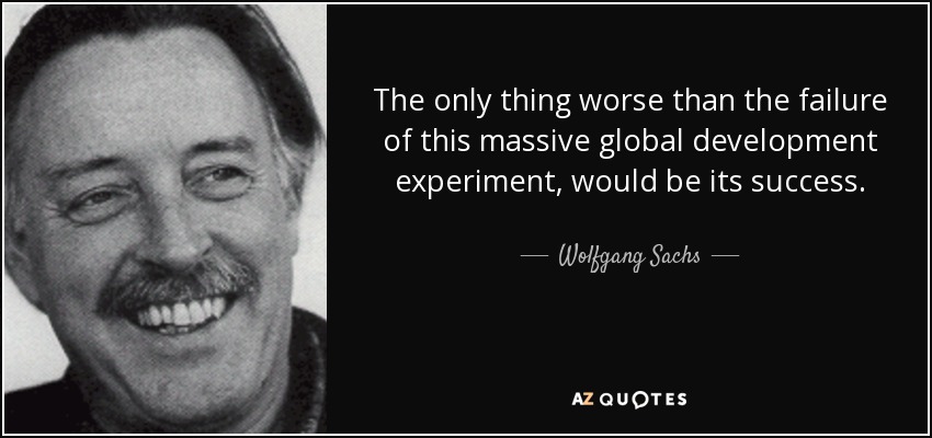 The only thing worse than the failure of this massive global development experiment, would be its success. - Wolfgang Sachs