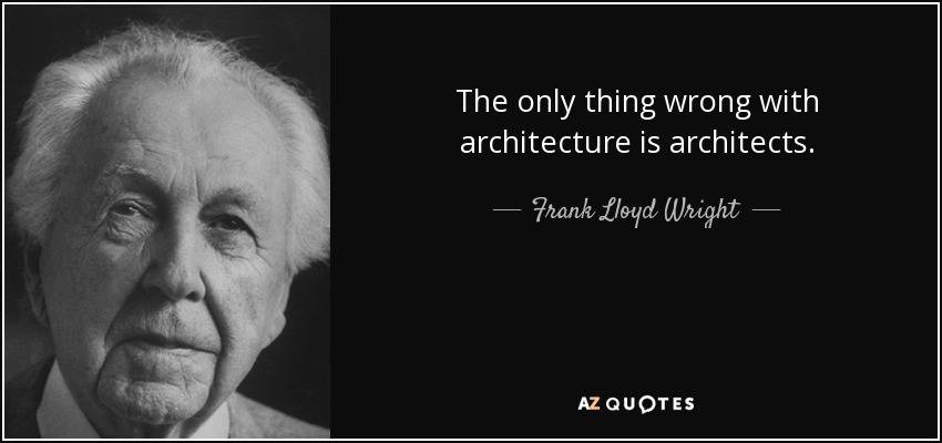 The only thing wrong with architecture is architects. - Frank Lloyd Wright