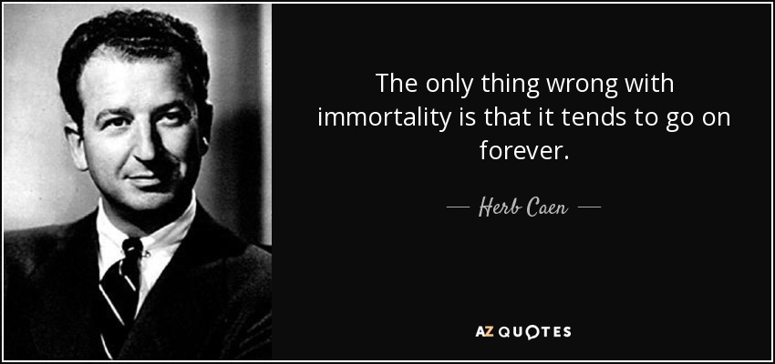 The only thing wrong with immortality is that it tends to go on forever. - Herb Caen