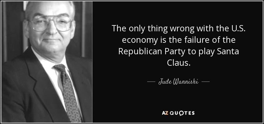 The only thing wrong with the U.S. economy is the failure of the Republican Party to play Santa Claus. - Jude Wanniski