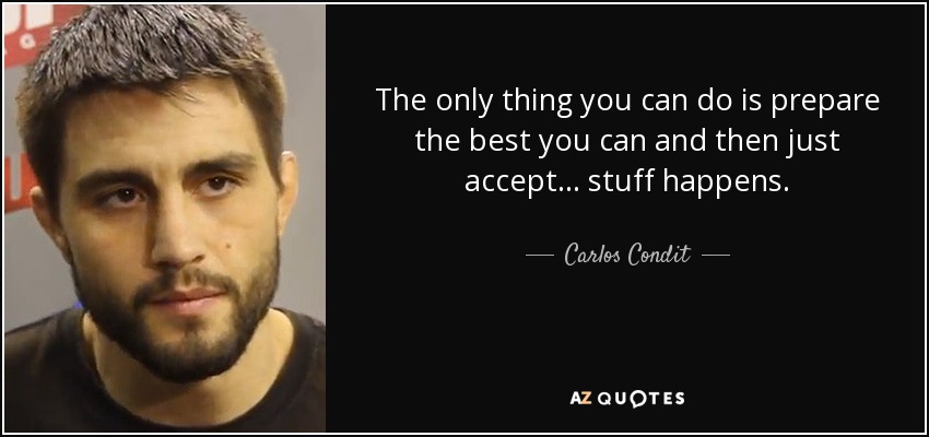 The only thing you can do is prepare the best you can and then just accept... stuff happens. - Carlos Condit