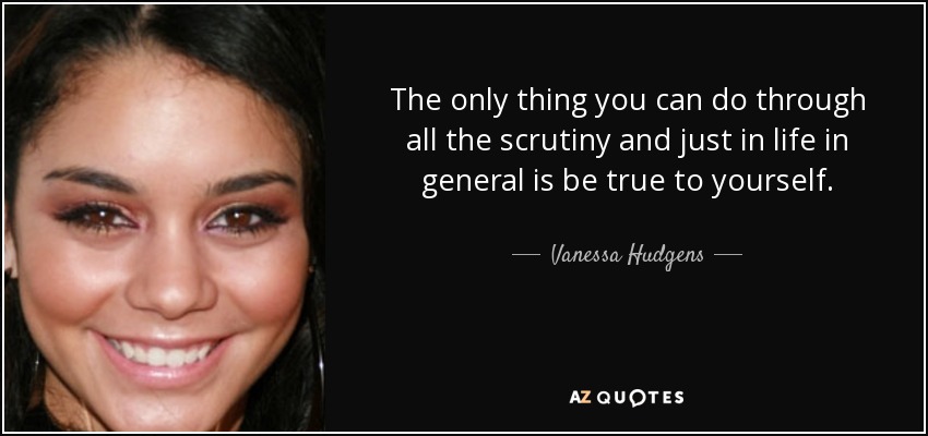 The only thing you can do through all the scrutiny and just in life in general is be true to yourself. - Vanessa Hudgens