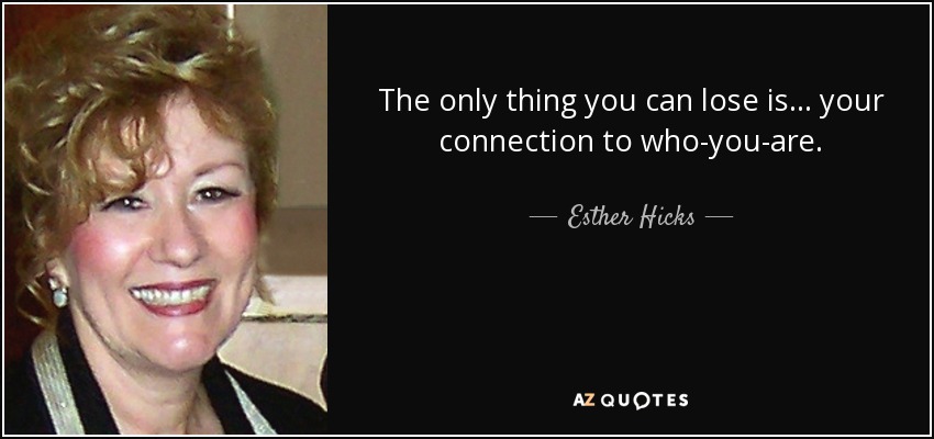 The only thing you can lose is ... your connection to who-you-are. - Esther Hicks
