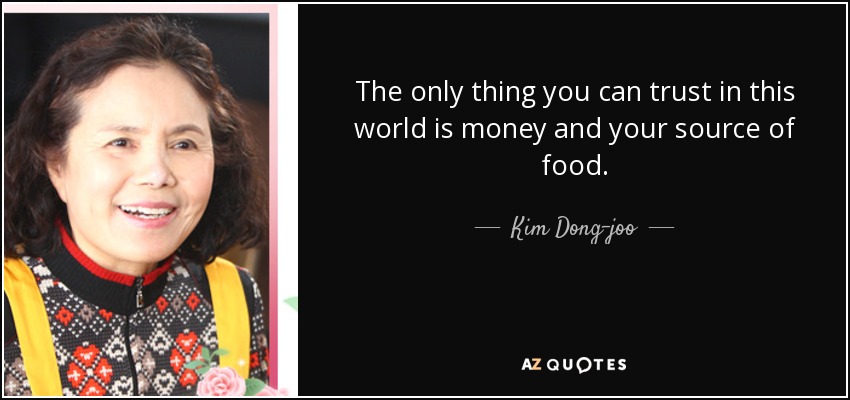 The only thing you can trust in this world is money and your source of food. - Kim Dong-joo