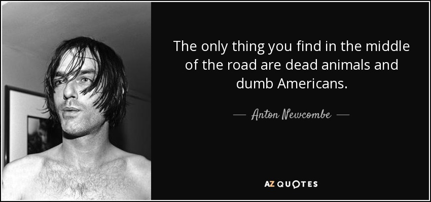 The only thing you find in the middle of the road are dead animals and dumb Americans. - Anton Newcombe