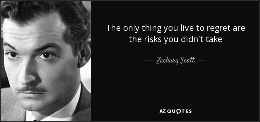 The only thing you live to regret are the risks you didn't take - Zachary Scott
