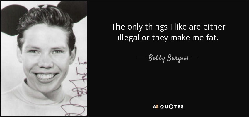 The only things I like are either illegal or they make me fat. - Bobby Burgess