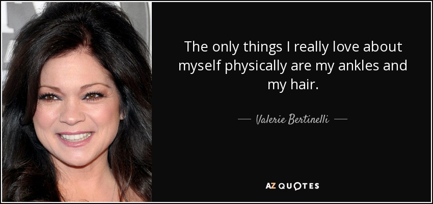 The only things I really love about myself physically are my ankles and my hair. - Valerie Bertinelli