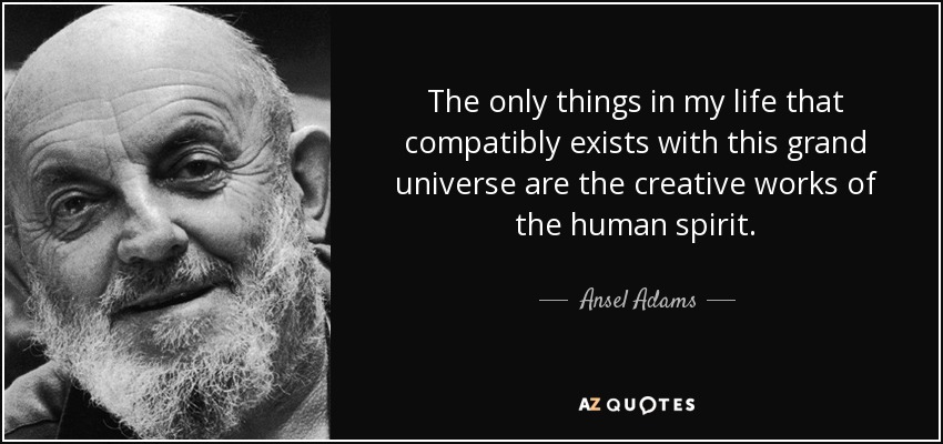 The only things in my life that compatibly exists with this grand universe are the creative works of the human spirit. - Ansel Adams