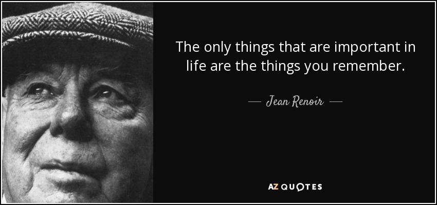 The only things that are important in life are the things you remember. - Jean Renoir