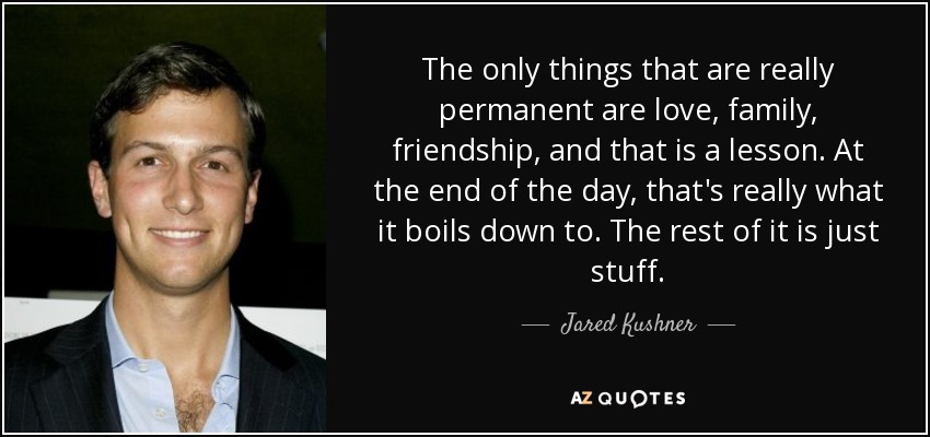 The only things that are really permanent are love, family, friendship, and that is a lesson. At the end of the day, that's really what it boils down to. The rest of it is just stuff. - Jared Kushner