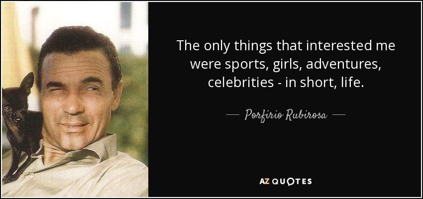 The only things that interested me were sports, girls, adventures, celebrities - in short, life. - Porfirio Rubirosa