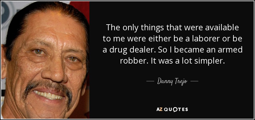 The only things that were available to me were either be a laborer or be a drug dealer. So I became an armed robber. It was a lot simpler. - Danny Trejo