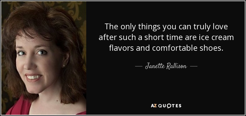 The only things you can truly love after such a short time are ice cream flavors and comfortable shoes. - Janette Rallison