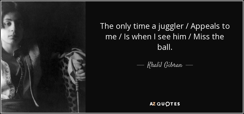 The only time a juggler / Appeals to me / Is when I see him / Miss the ball. - Khalil Gibran