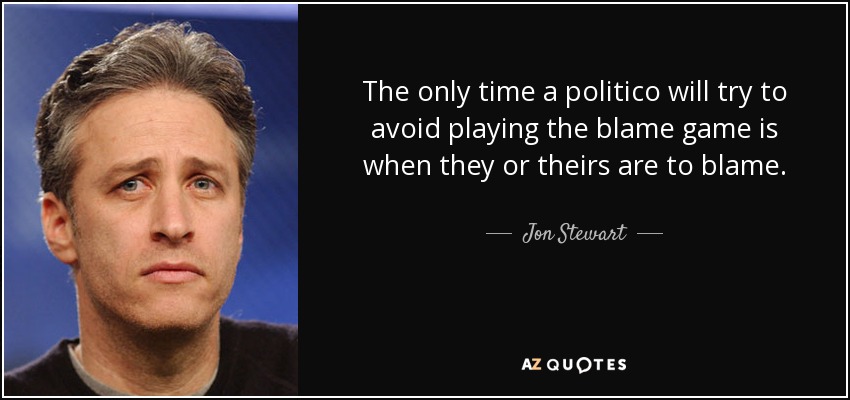 The only time a politico will try to avoid playing the blame game is when they or theirs are to blame. - Jon Stewart