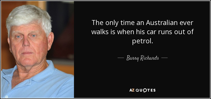 The only time an Australian ever walks is when his car runs out of petrol. - Barry Richards