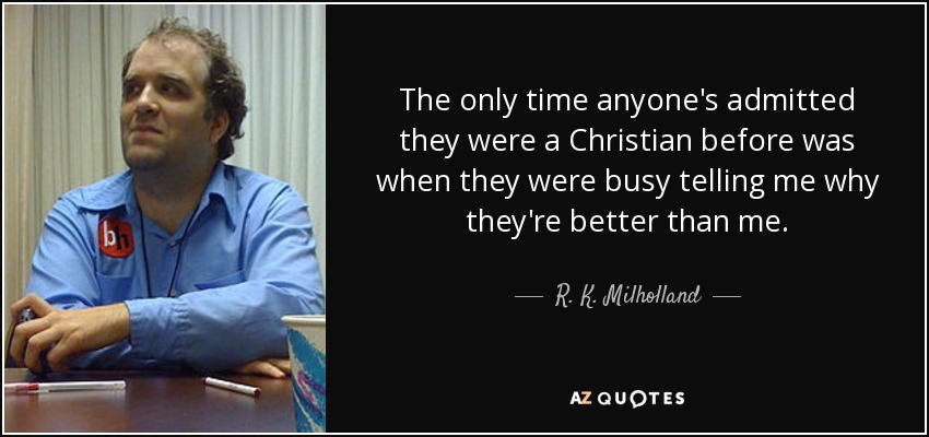 The only time anyone's admitted they were a Christian before was when they were busy telling me why they're better than me. - R. K. Milholland
