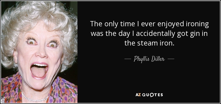The only time I ever enjoyed ironing was the day I accidentally got gin in the steam iron. - Phyllis Diller