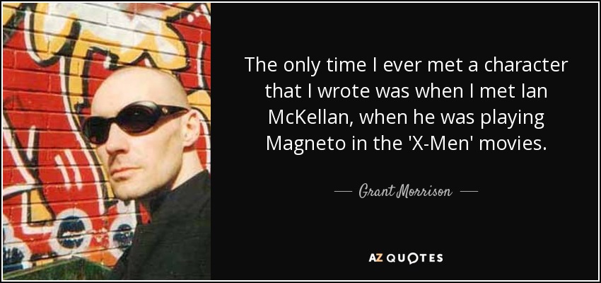 The only time I ever met a character that I wrote was when I met Ian McKellan, when he was playing Magneto in the 'X-Men' movies. - Grant Morrison