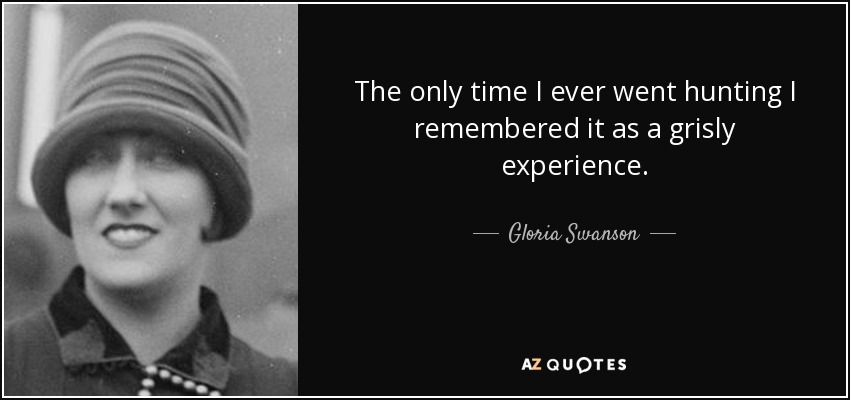 The only time I ever went hunting I remembered it as a grisly experience. - Gloria Swanson