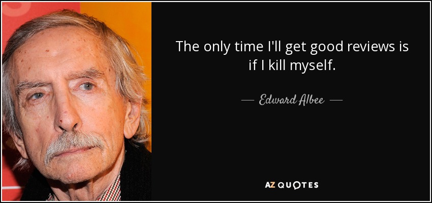 The only time I'll get good reviews is if I kill myself. - Edward Albee